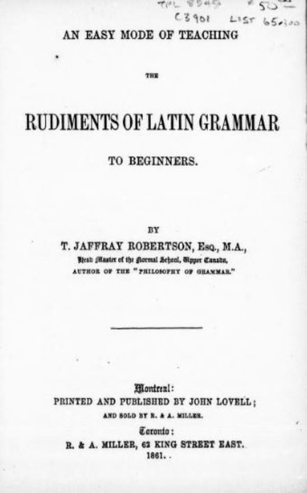 Titre original :  An easy mode of teaching the rudiments of Latin grammar to beginners by Thomas Jaffray Robertson, 1804-1866. Publication date 1861. Publisher: Montreal, J. Lovell. From: https://archive.org/details/cihm_91751/page/n7.