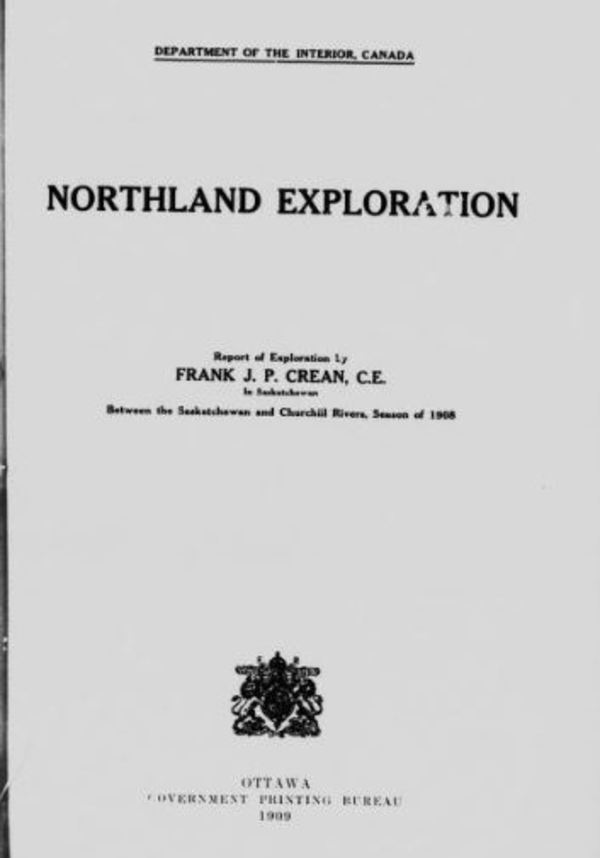 Original title:  Northland exploration: report of exploration by Frank J.P. Crean ... in Saskatchewan between the Saskatchewan and Churchill rivers, season of 1908 by Crean, Frank J. P. (Frank Joseph Patrick). Canada. Dept. of the Interior. Publication date 1909. Publisher Ottawa : Govt. Print. Bureau. From: https://archive.org/details/cihm_82280/page/n5.